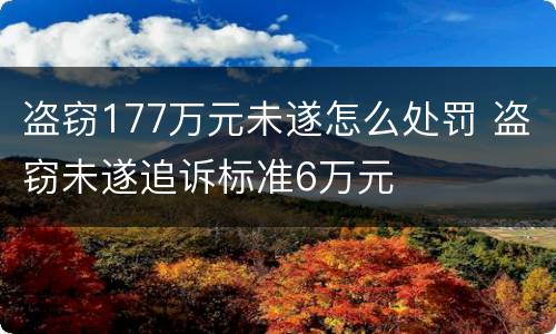 盗窃177万元未遂怎么处罚 盗窃未遂追诉标准6万元