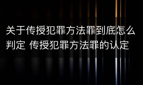关于传授犯罪方法罪到底怎么判定 传授犯罪方法罪的认定