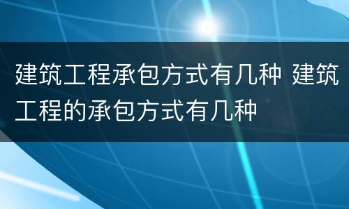 建筑工程承包方式有几种 建筑工程的承包方式有几种