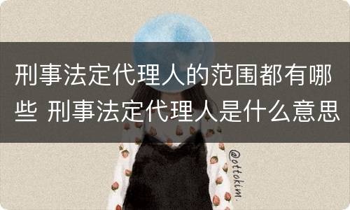 刑事法定代理人的范围都有哪些 刑事法定代理人是什么意思