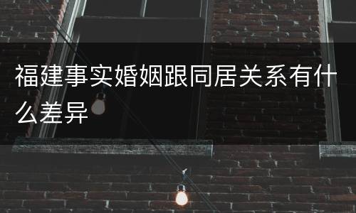 福建事实婚姻跟同居关系有什么差异