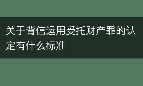关于背信运用受托财产罪的认定有什么标准