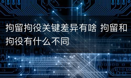 拘留拘役关键差异有啥 拘留和拘役有什么不同