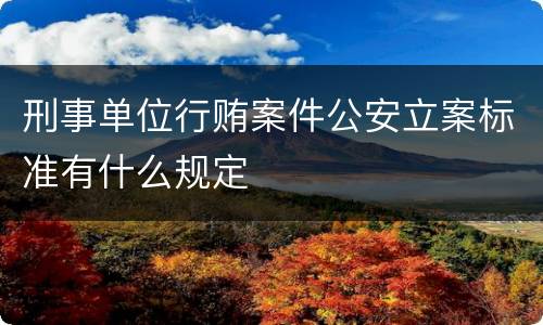 刑事单位行贿案件公安立案标准有什么规定