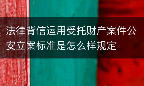 法律背信运用受托财产案件公安立案标准是怎么样规定