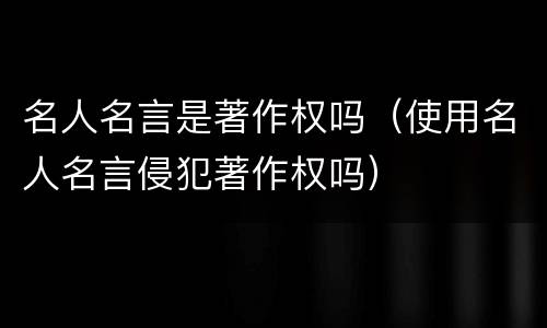 名人名言是著作权吗（使用名人名言侵犯著作权吗）