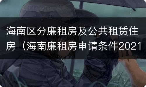 海南区分廉租房及公共租赁住房（海南廉租房申请条件2021）