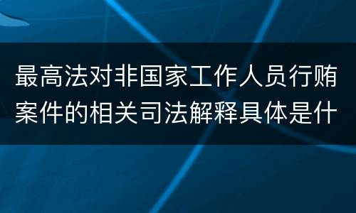 最高法对非国家工作人员行贿案件的相关司法解释具体是什么重要规定