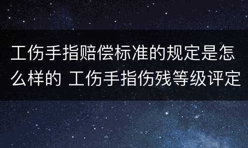 工伤手指赔偿标准的规定是怎么样的 工伤手指伤残等级评定标准及赔偿标准