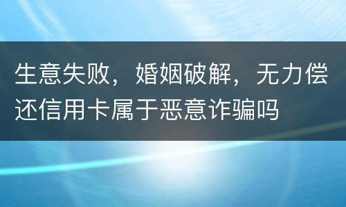 生意失败，婚姻破解，无力偿还信用卡属于恶意诈骗吗