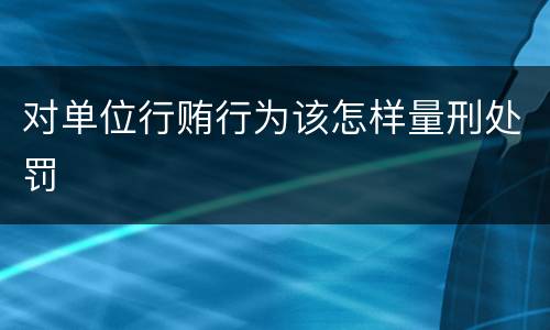 对单位行贿行为该怎样量刑处罚