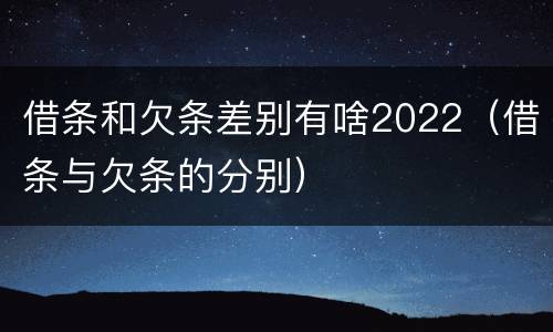借条和欠条差别有啥2022（借条与欠条的分别）