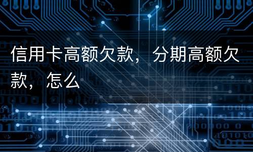 信用卡高额欠款，分期高额欠款，怎么