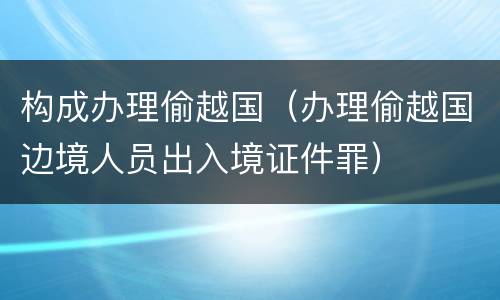 构成办理偷越国（办理偷越国边境人员出入境证件罪）