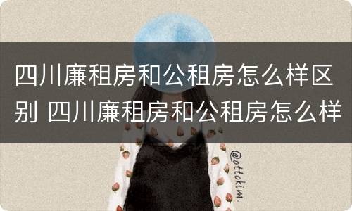 四川廉租房和公租房怎么样区别 四川廉租房和公租房怎么样区别图片