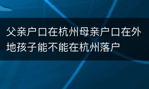 父亲户口在杭州母亲户口在外地孩子能不能在杭州落户