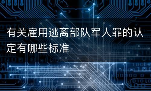 有关雇用逃离部队军人罪的认定有哪些标准
