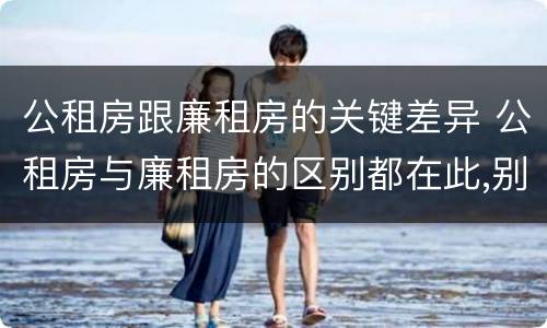 公租房跟廉租房的关键差异 公租房与廉租房的区别都在此,别再搞错了!