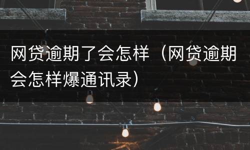 网贷逾期了会怎样（网贷逾期会怎样爆通讯录）