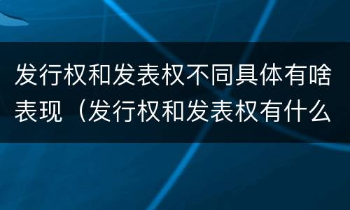 发行权和发表权不同具体有啥表现（发行权和发表权有什么区别）