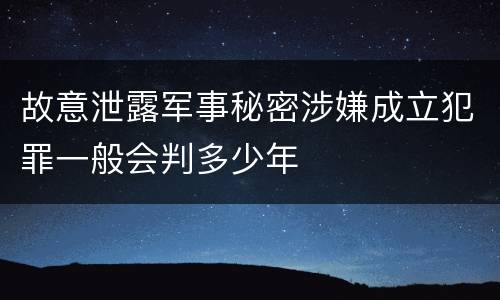 故意泄露军事秘密涉嫌成立犯罪一般会判多少年