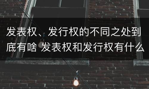 发表权、发行权的不同之处到底有啥 发表权和发行权有什么区别
