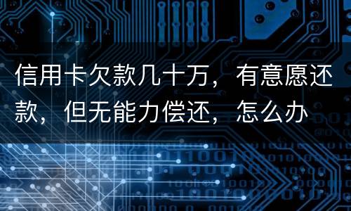 信用卡欠款几十万，有意愿还款，但无能力偿还，怎么办