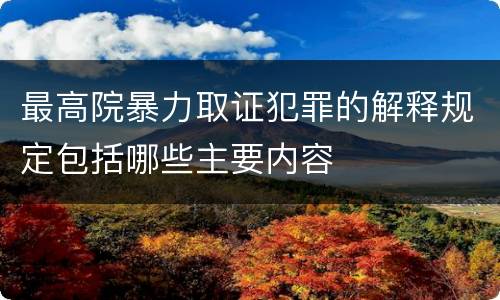 最高院暴力取证犯罪的解释规定包括哪些主要内容