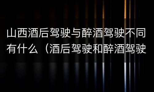 山西酒后驾驶与醉酒驾驶不同有什么（酒后驾驶和醉酒驾驶有什么区别）