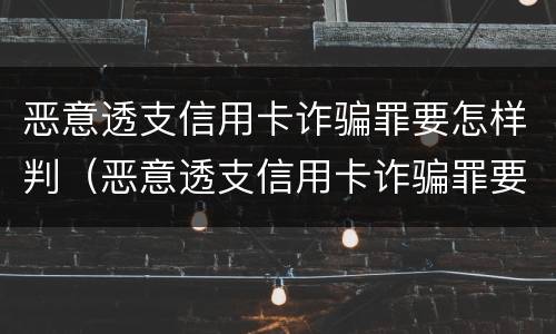 恶意透支信用卡诈骗罪要怎样判（恶意透支信用卡诈骗罪要怎样判决）