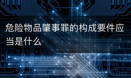 危险物品肇事罪的构成要件应当是什么