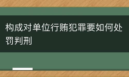 构成对单位行贿犯罪要如何处罚判刑