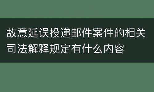故意延误投递邮件案件的相关司法解释规定有什么内容