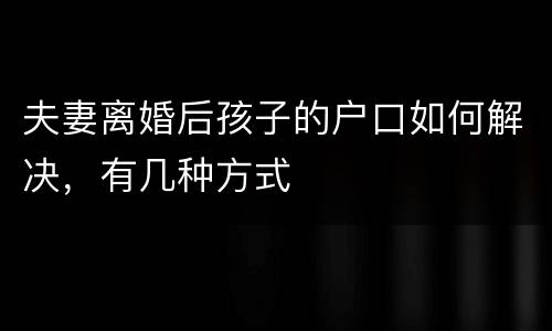 夫妻离婚后孩子的户口如何解决，有几种方式