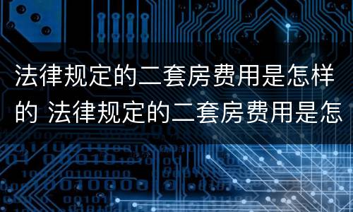法律规定的二套房费用是怎样的 法律规定的二套房费用是怎样的呢