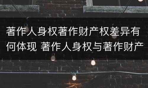 著作人身权著作财产权差异有何体现 著作人身权与著作财产权有哪些区别