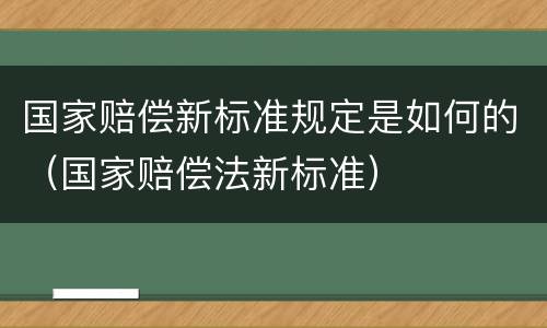 国家赔偿新标准规定是如何的（国家赔偿法新标准）