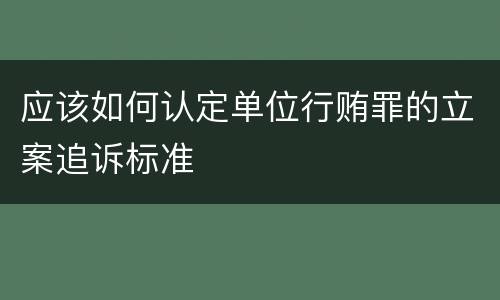 应该如何认定单位行贿罪的立案追诉标准
