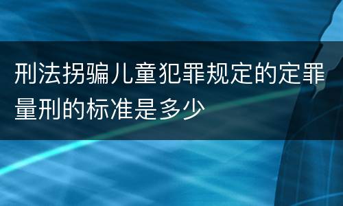 刑法拐骗儿童犯罪规定的定罪量刑的标准是多少