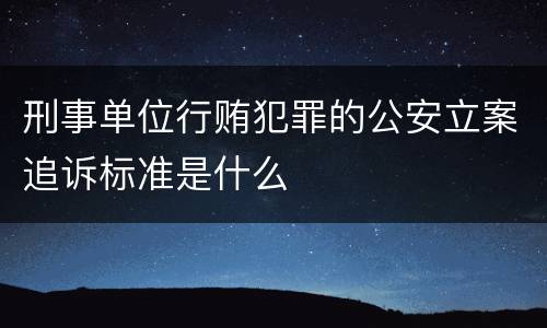 刑事单位行贿犯罪的公安立案追诉标准是什么