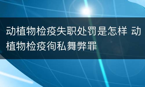 动植物检疫失职处罚是怎样 动植物检疫徇私舞弊罪