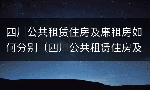 四川公共租赁住房及廉租房如何分别（四川公共租赁住房及廉租房如何分别管理）