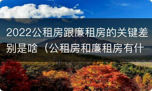 2022公租房跟廉租房的关键差别是啥（公租房和廉租房有什么区别?2019年的）