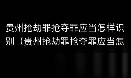 贵州抢劫罪抢夺罪应当怎样识别（贵州抢劫罪抢夺罪应当怎样识别认定）