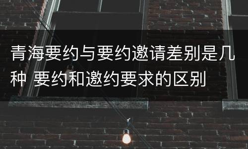青海要约与要约邀请差别是几种 要约和邀约要求的区别