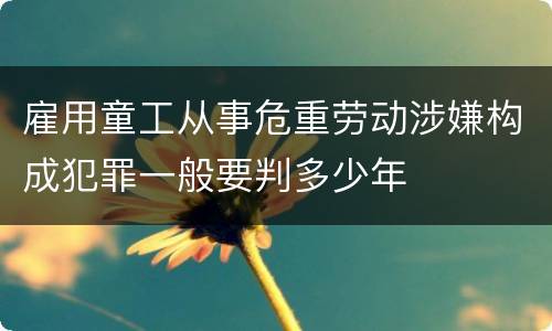 雇用童工从事危重劳动涉嫌构成犯罪一般要判多少年