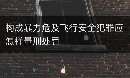 构成暴力危及飞行安全犯罪应怎样量刑处罚
