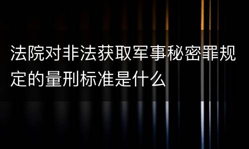 法院对非法获取军事秘密罪规定的量刑标准是什么