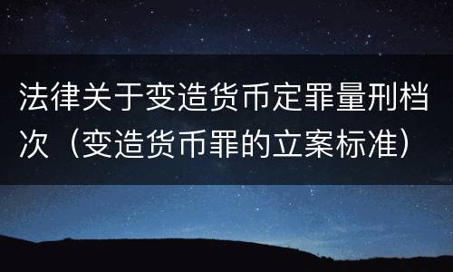 法律关于变造货币定罪量刑档次（变造货币罪的立案标准）