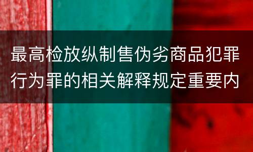 最高检放纵制售伪劣商品犯罪行为罪的相关解释规定重要内容包括什么
